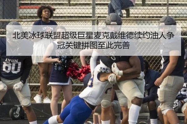 北美冰球联盟超级巨星麦克戴维德续约油人争冠关键拼图至此完善