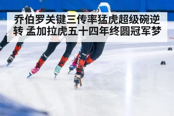 乔伯罗关键三传率猛虎超级碗逆转 孟加拉虎五十四年终圆冠军梦