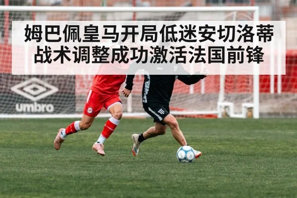姆巴佩皇马开局低迷安切洛蒂战术调整成功激活法国前锋