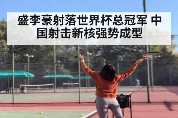 盛李豪射落世界杯总冠军 中国射击新核强势成型