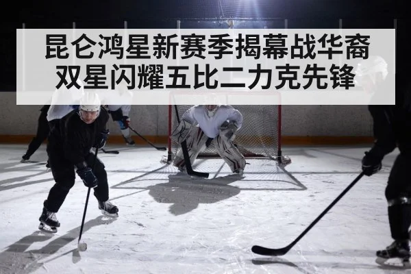 昆仑鸿星新赛季揭幕战华裔双星闪耀五比二力克先锋