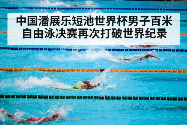 中国潘展乐短池世界杯男子百米自由泳决赛再次打破世界纪录