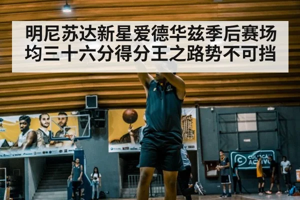 明尼苏达新星爱德华兹季后赛场均三十六分得分王之路势不可挡