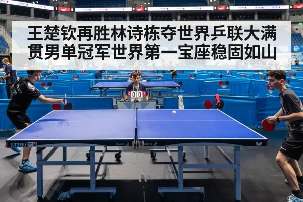 王楚钦再胜林诗栋夺世界乒联大满贯男单冠军世界第一宝座稳固如山